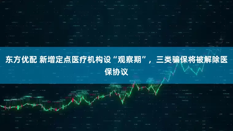 东方优配 新增定点医疗机构设“观察期”，三类骗保将被解除医保协议