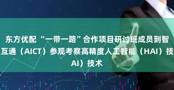东方优配 “一带一路”合作项目研讨班成员到智慧互通（AICT）参观考察高精度人工智能（HAI）技术