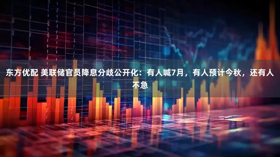 东方优配 美联储官员降息分歧公开化：有人喊7月，有人预计今秋，还有人不急