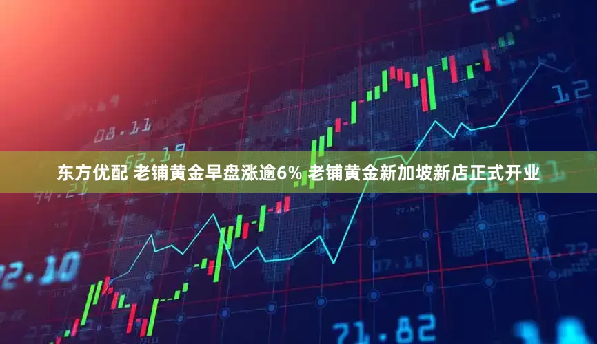 东方优配 老铺黄金早盘涨逾6% 老铺黄金新加坡新店正式开业
