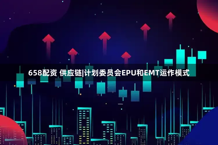 658配资 供应链|计划委员会EPU和EMT运作模式