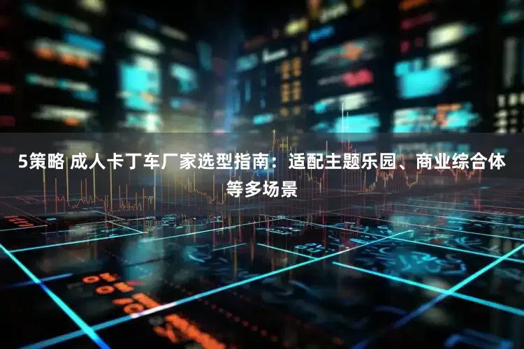 5策略 成人卡丁车厂家选型指南：适配主题乐园、商业综合体等多场景